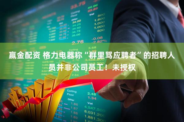 赢金配资 格力电器称“群里骂应聘者”的招聘人员并非公司员工！未授权