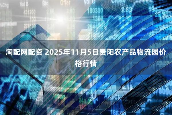 淘配网配资 2025年11月5日贵阳农产品物流园价格行情