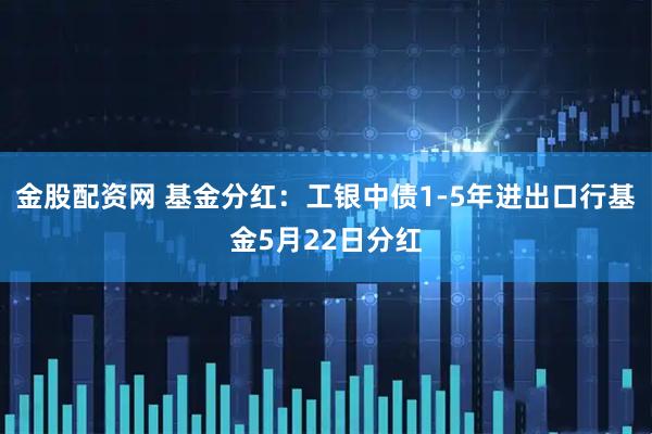 金股配资网 基金分红：工银中债1-5年进出口行基金5月22日分红