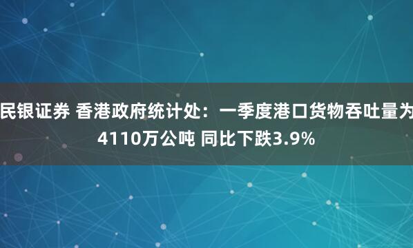 民银证券 香港政府统计处：一季度港口货物吞吐量为4110万公吨 同比下跌3.9%