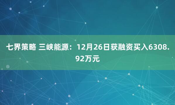 七界策略 三峡能源：12月26日获融资买入6308.92万元