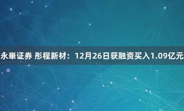 永崋证券 彤程新材：12月26日获融资买入1.09亿元