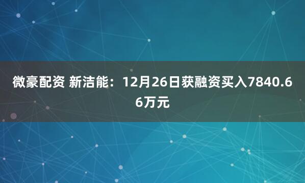 微豪配资 新洁能：12月26日获融资买入7840.66万元