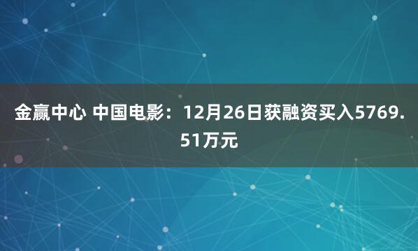 金赢中心 中国电影：12月26日获融资买入5769.51万元