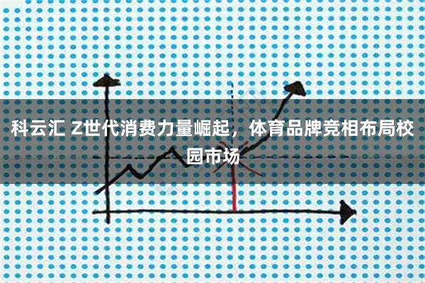 科云汇 Z世代消费力量崛起，体育品牌竞相布局校园市场