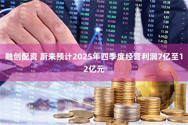 融创配资 蔚来预计2025年四季度经营利润7亿至12亿元