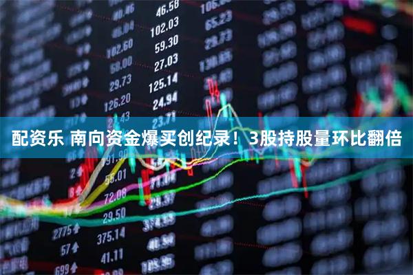 配资乐 南向资金爆买创纪录！3股持股量环比翻倍