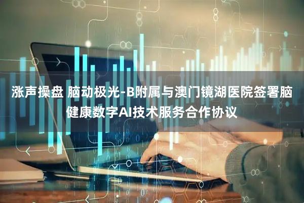 涨声操盘 脑动极光-B附属与澳门镜湖医院签署脑健康数字AI技术服务合作协议