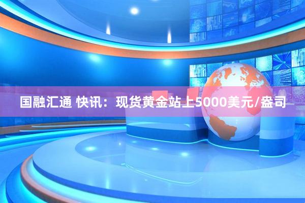 国融汇通 快讯：现货黄金站上5000美元/盎司