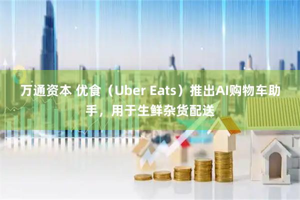 万通资本 优食（Uber Eats）推出AI购物车助手，用于生鲜杂货配送
