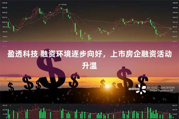 盈透科技 融资环境逐步向好，上市房企融资活动升温