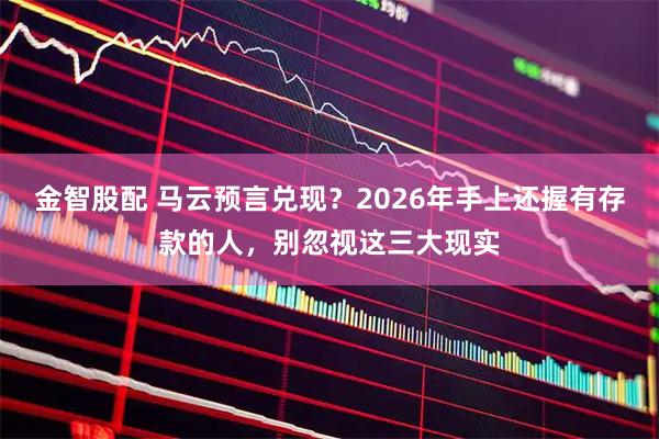 金智股配 马云预言兑现？2026年手上还握有存款的人，别忽视这三大现实