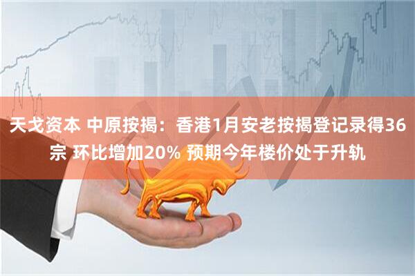 天戈资本 中原按揭：香港1月安老按揭登记录得36宗 环比增加20% 预期今年楼价处于升轨
