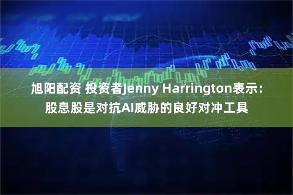 旭阳配资 投资者Jenny Harrington表示：股息股是对抗AI威胁的良好对冲工具