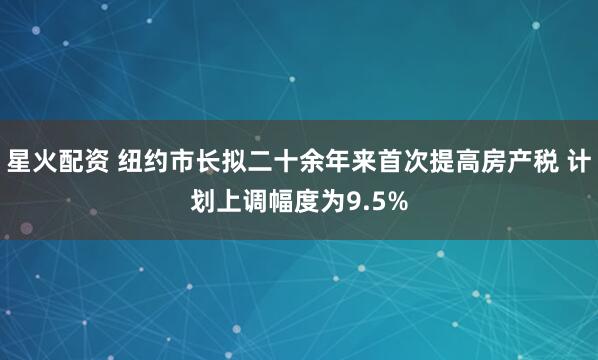 星火配资 纽约市长拟二十余年来首次提高房产税 计划上调幅度为9.5%