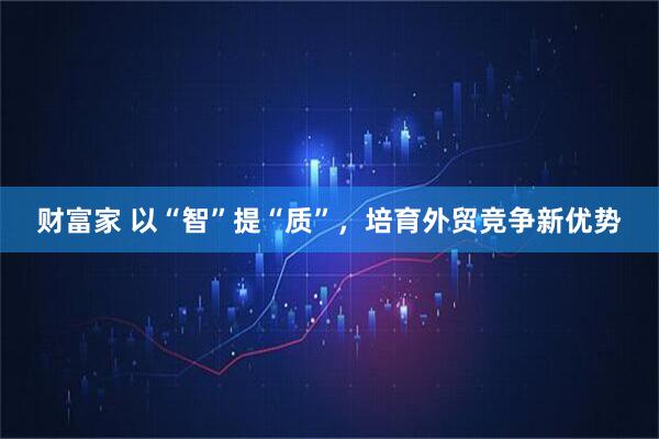 财富家 以“智”提“质”，培育外贸竞争新优势