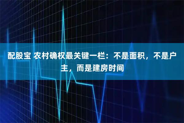 配股宝 农村确权最关键一栏：不是面积，不是户主，而是建房时间