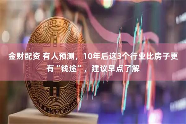 金财配资 有人预测，10年后这3个行业比房子更有“钱途”，建议早点了解