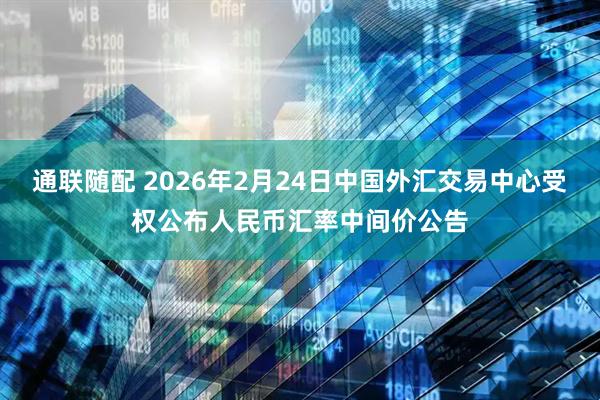通联随配 2026年2月24日中国外汇交易中心受权公布人民币汇率中间价公告