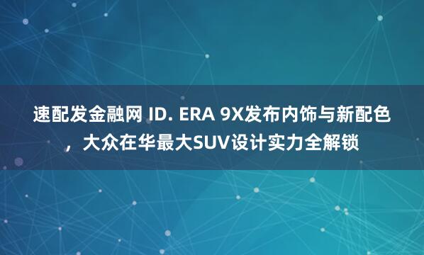 速配发金融网 ID. ERA 9X发布内饰与新配色，大众在华最大SUV设计实力全解锁