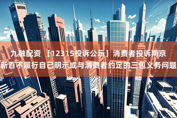 九融配资 【12315投诉公示】消费者投诉南京新百不履行自己明示或与消费者约定的三包义务问题