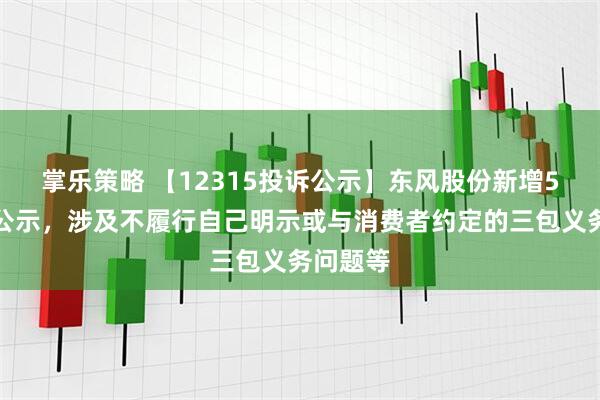 掌乐策略 【12315投诉公示】东风股份新增5件投诉公示，涉及不履行自己明示或与消费者约定的三包义务问题等