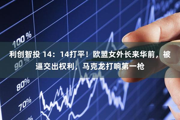 利创智投 14：14打平！欧盟女外长来华前，被逼交出权利，马克龙打响第一枪