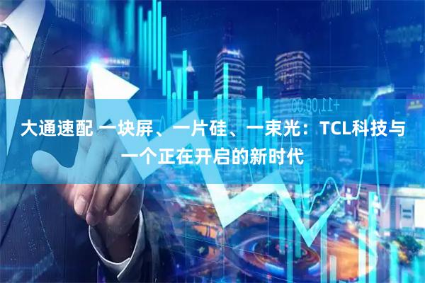 大通速配 一块屏、一片硅、一束光：TCL科技与一个正在开启的新时代